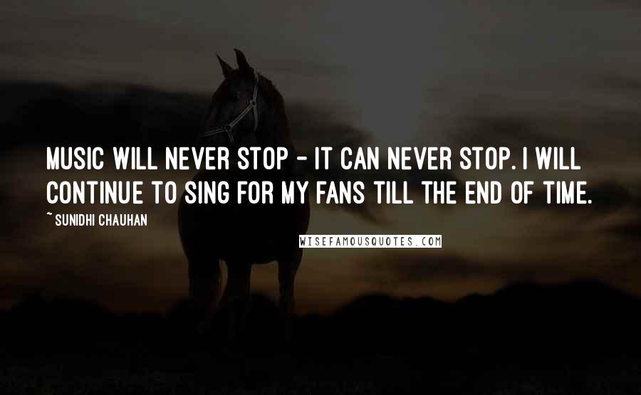 Sunidhi Chauhan Quotes: Music will never stop - it can never stop. I will continue to sing for my fans till the end of time.