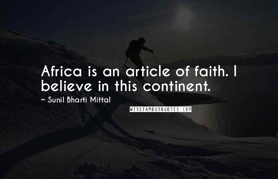 Sunil Bharti Mittal Quotes: Africa is an article of faith. I believe in this continent.