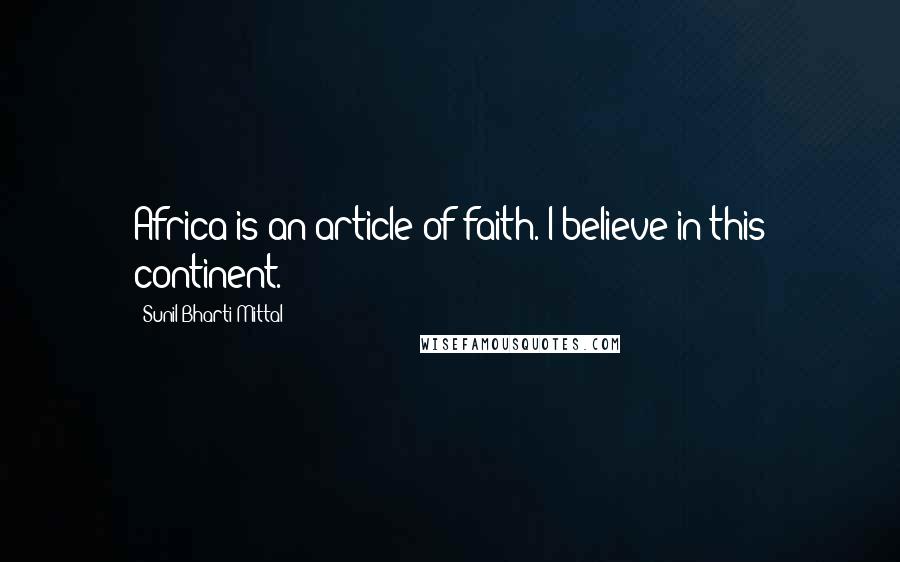 Sunil Bharti Mittal Quotes: Africa is an article of faith. I believe in this continent.