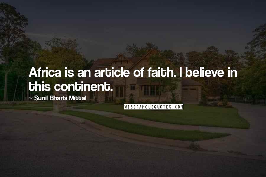 Sunil Bharti Mittal Quotes: Africa is an article of faith. I believe in this continent.