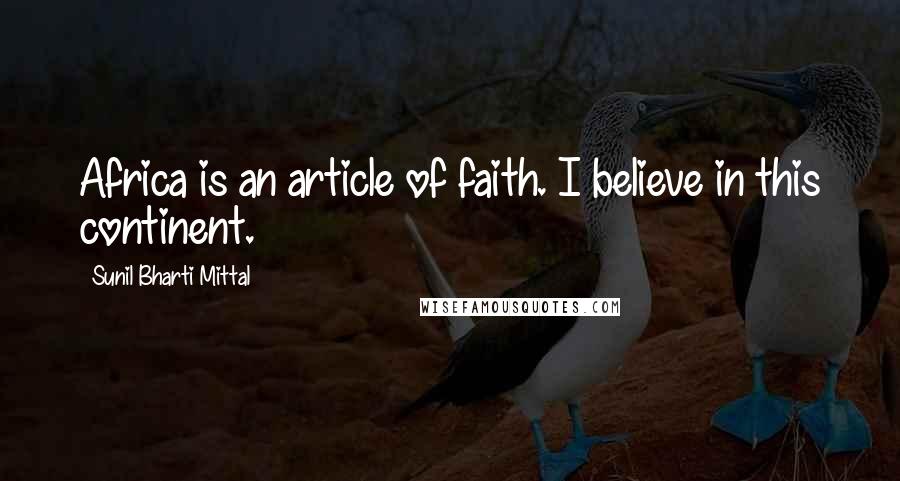 Sunil Bharti Mittal Quotes: Africa is an article of faith. I believe in this continent.