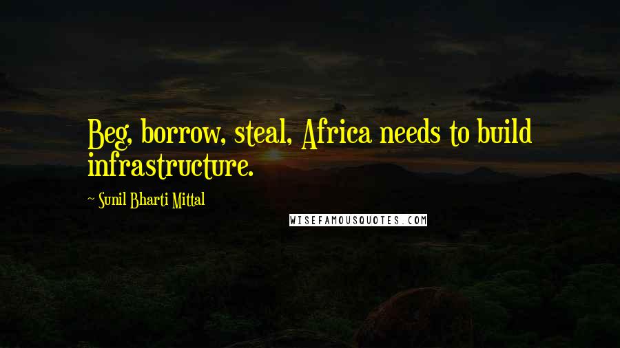 Sunil Bharti Mittal Quotes: Beg, borrow, steal, Africa needs to build infrastructure.
