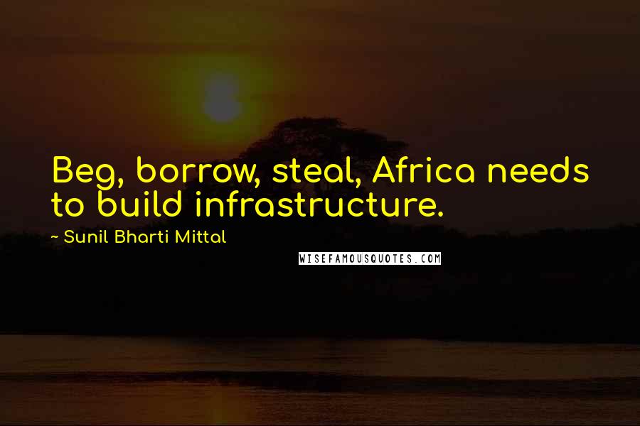 Sunil Bharti Mittal Quotes: Beg, borrow, steal, Africa needs to build infrastructure.