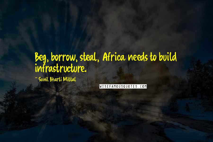 Sunil Bharti Mittal Quotes: Beg, borrow, steal, Africa needs to build infrastructure.