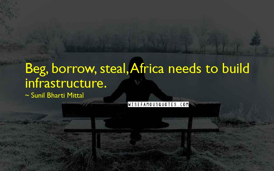 Sunil Bharti Mittal Quotes: Beg, borrow, steal, Africa needs to build infrastructure.