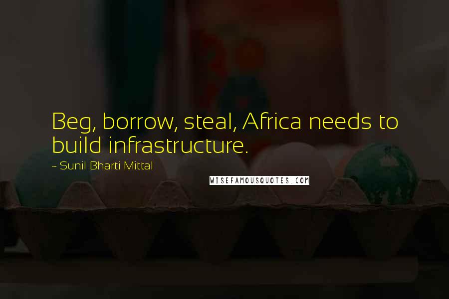 Sunil Bharti Mittal Quotes: Beg, borrow, steal, Africa needs to build infrastructure.