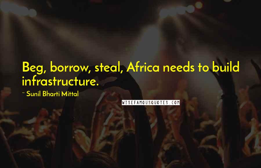 Sunil Bharti Mittal Quotes: Beg, borrow, steal, Africa needs to build infrastructure.