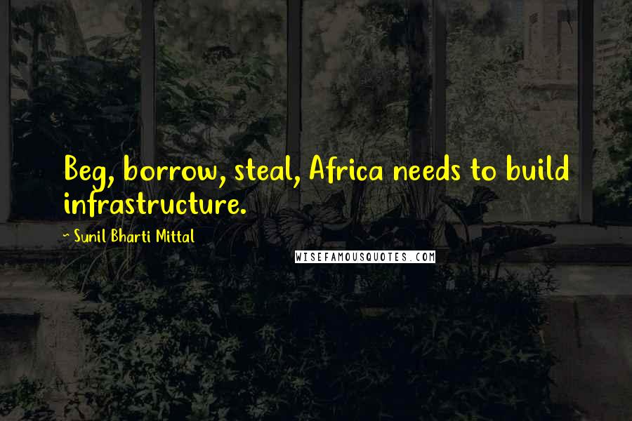 Sunil Bharti Mittal Quotes: Beg, borrow, steal, Africa needs to build infrastructure.