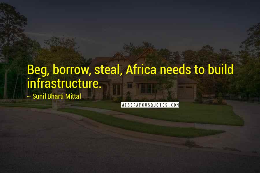 Sunil Bharti Mittal Quotes: Beg, borrow, steal, Africa needs to build infrastructure.