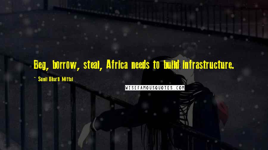 Sunil Bharti Mittal Quotes: Beg, borrow, steal, Africa needs to build infrastructure.
