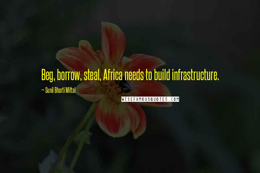 Sunil Bharti Mittal Quotes: Beg, borrow, steal, Africa needs to build infrastructure.