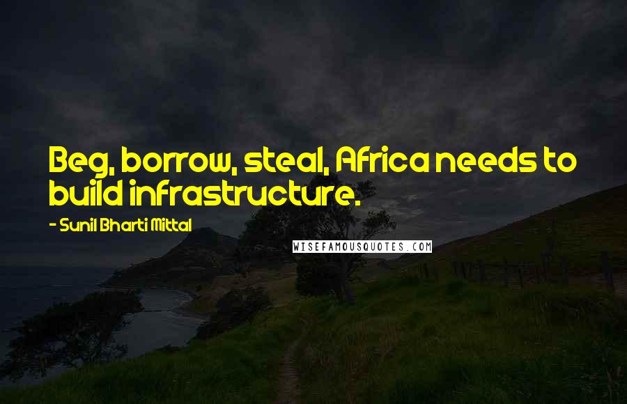 Sunil Bharti Mittal Quotes: Beg, borrow, steal, Africa needs to build infrastructure.