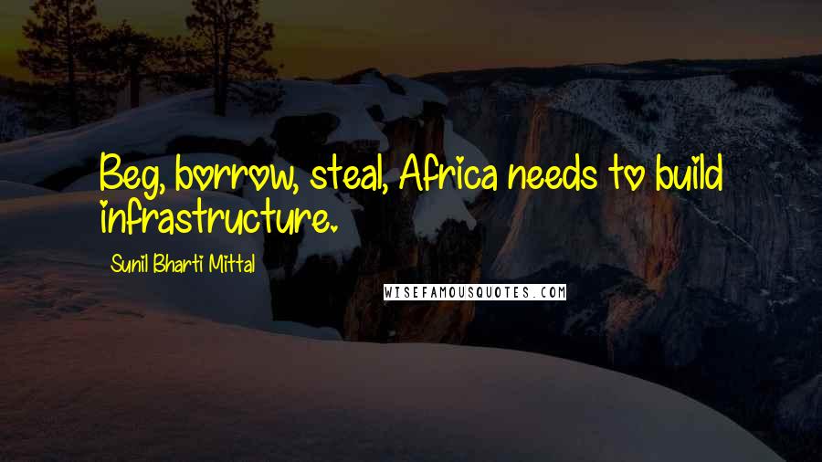 Sunil Bharti Mittal Quotes: Beg, borrow, steal, Africa needs to build infrastructure.