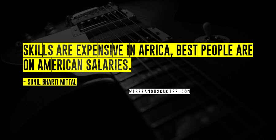 Sunil Bharti Mittal Quotes: Skills are expensive in Africa, best people are on American salaries.