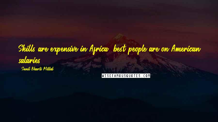 Sunil Bharti Mittal Quotes: Skills are expensive in Africa, best people are on American salaries.