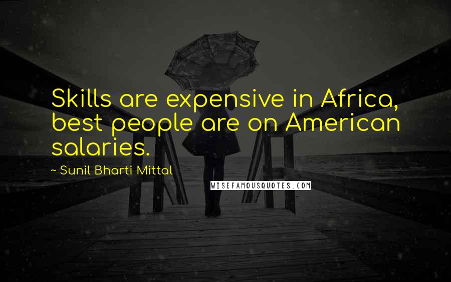 Sunil Bharti Mittal Quotes: Skills are expensive in Africa, best people are on American salaries.