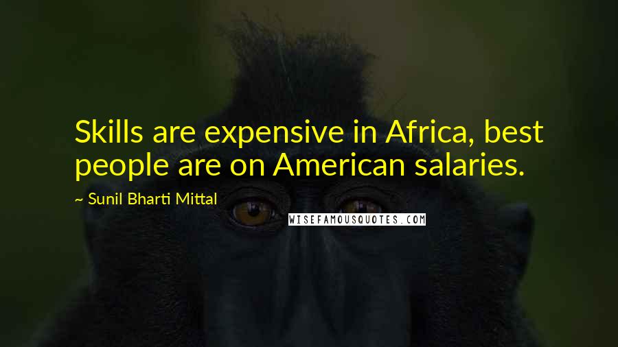 Sunil Bharti Mittal Quotes: Skills are expensive in Africa, best people are on American salaries.