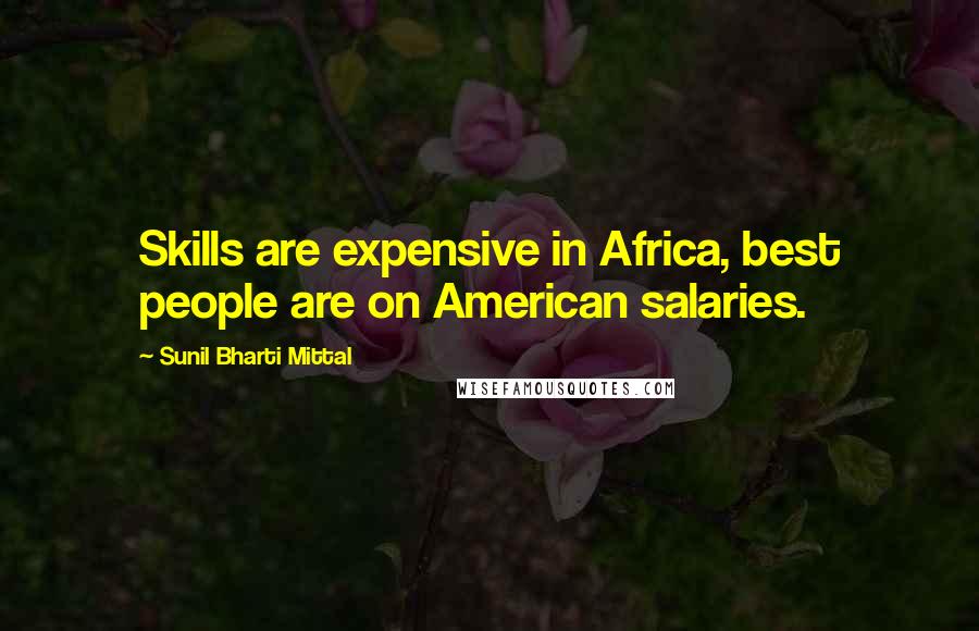 Sunil Bharti Mittal Quotes: Skills are expensive in Africa, best people are on American salaries.