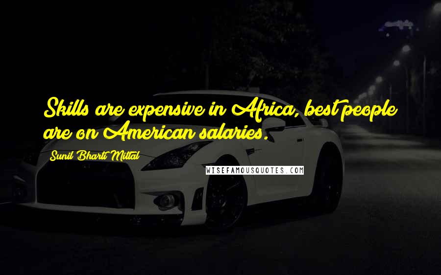 Sunil Bharti Mittal Quotes: Skills are expensive in Africa, best people are on American salaries.
