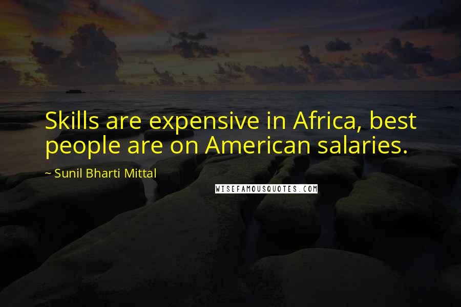 Sunil Bharti Mittal Quotes: Skills are expensive in Africa, best people are on American salaries.