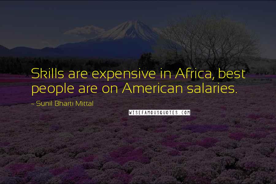 Sunil Bharti Mittal Quotes: Skills are expensive in Africa, best people are on American salaries.
