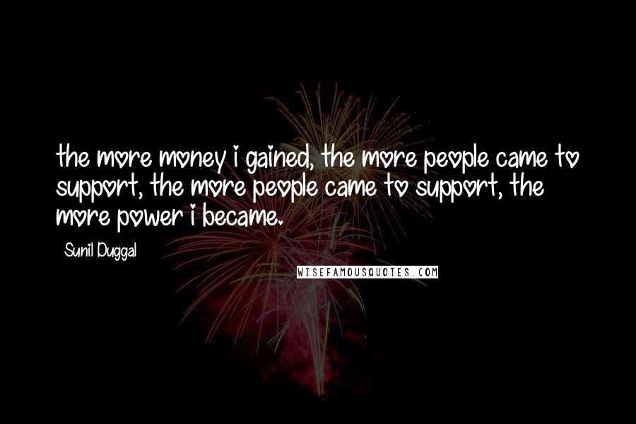 Sunil Duggal Quotes: the more money i gained, the more people came to support, the more people came to support, the more power i became.