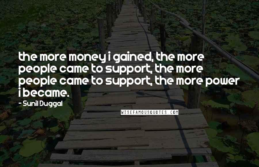 Sunil Duggal Quotes: the more money i gained, the more people came to support, the more people came to support, the more power i became.