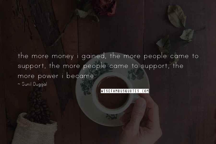 Sunil Duggal Quotes: the more money i gained, the more people came to support, the more people came to support, the more power i became.