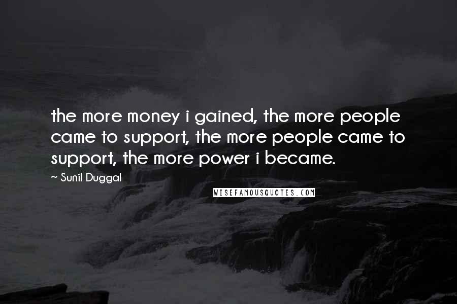 Sunil Duggal Quotes: the more money i gained, the more people came to support, the more people came to support, the more power i became.