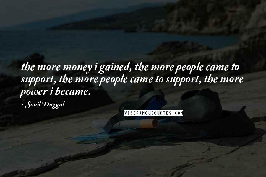 Sunil Duggal Quotes: the more money i gained, the more people came to support, the more people came to support, the more power i became.