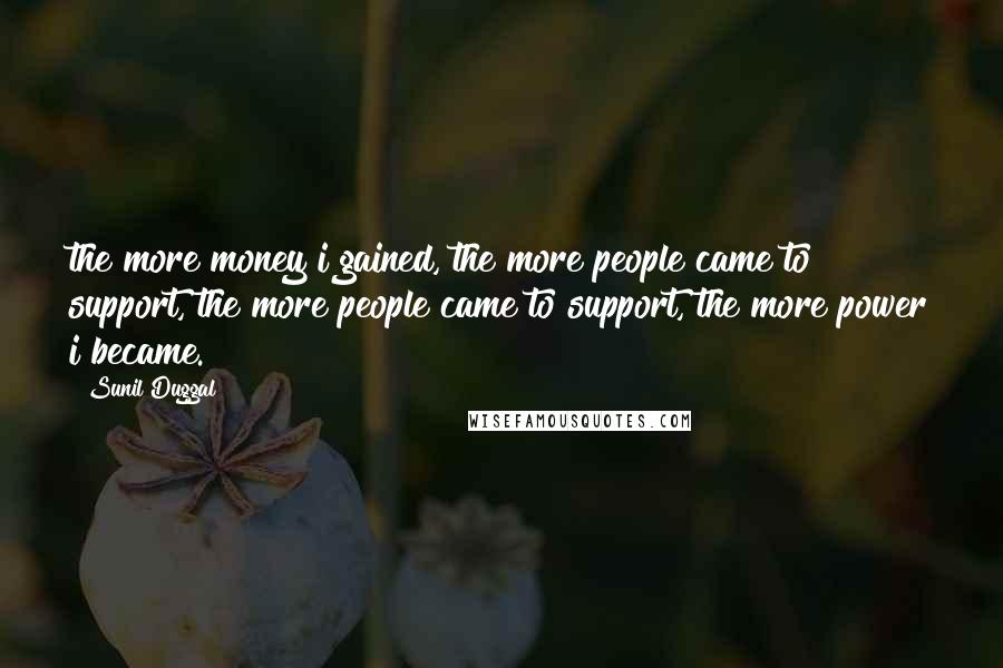 Sunil Duggal Quotes: the more money i gained, the more people came to support, the more people came to support, the more power i became.