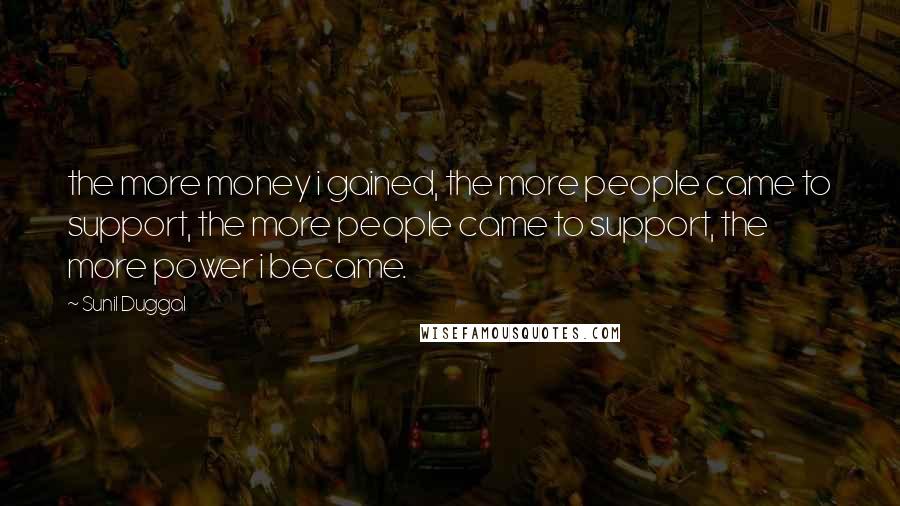 Sunil Duggal Quotes: the more money i gained, the more people came to support, the more people came to support, the more power i became.