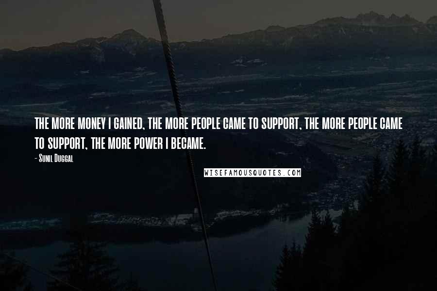 Sunil Duggal Quotes: the more money i gained, the more people came to support, the more people came to support, the more power i became.
