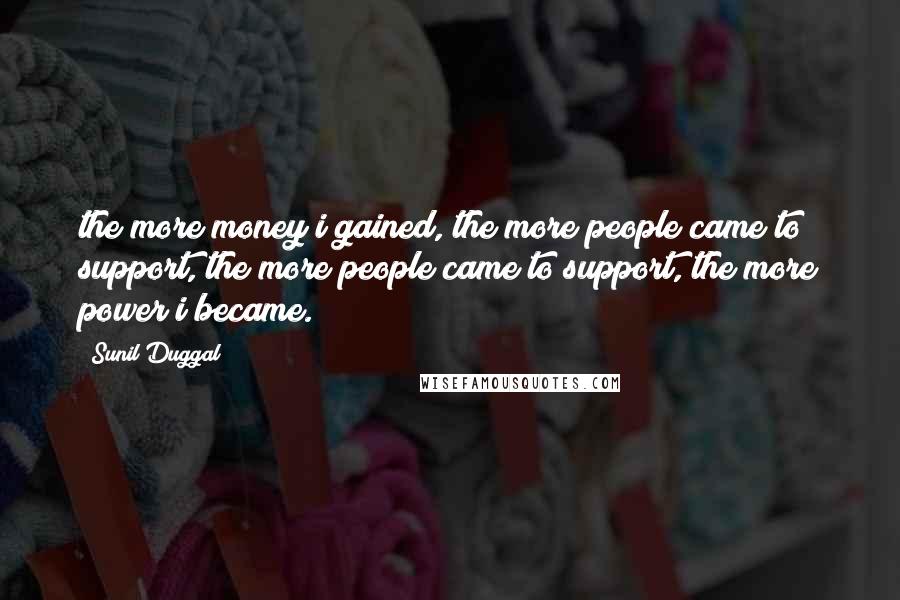 Sunil Duggal Quotes: the more money i gained, the more people came to support, the more people came to support, the more power i became.