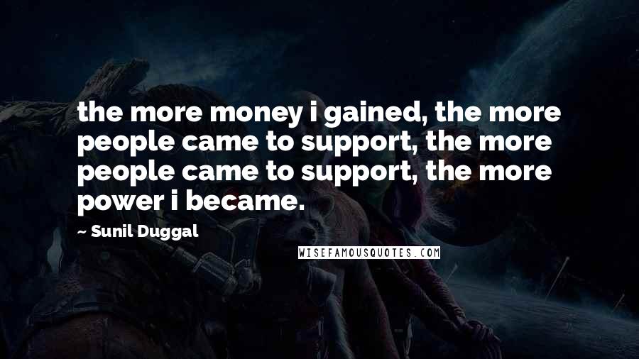 Sunil Duggal Quotes: the more money i gained, the more people came to support, the more people came to support, the more power i became.