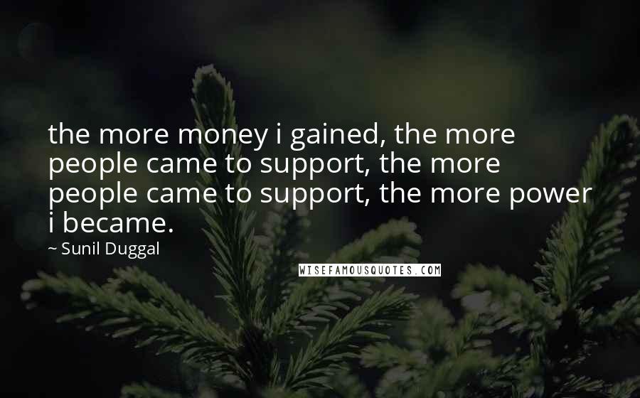 Sunil Duggal Quotes: the more money i gained, the more people came to support, the more people came to support, the more power i became.
