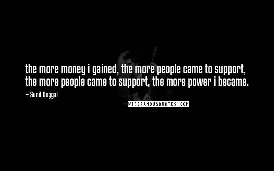 Sunil Duggal Quotes: the more money i gained, the more people came to support, the more people came to support, the more power i became.