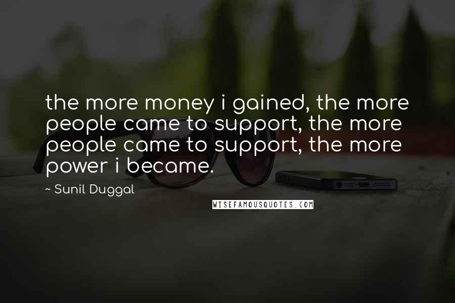 Sunil Duggal Quotes: the more money i gained, the more people came to support, the more people came to support, the more power i became.