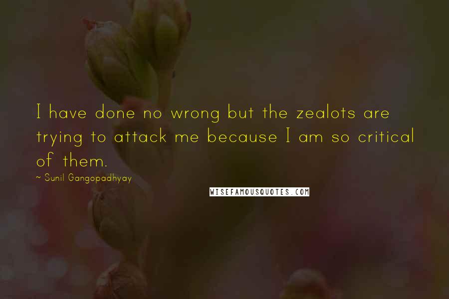 Sunil Gangopadhyay Quotes: I have done no wrong but the zealots are trying to attack me because I am so critical of them.