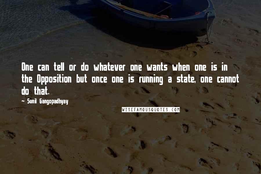 Sunil Gangopadhyay Quotes: One can tell or do whatever one wants when one is in the Opposition but once one is running a state, one cannot do that.