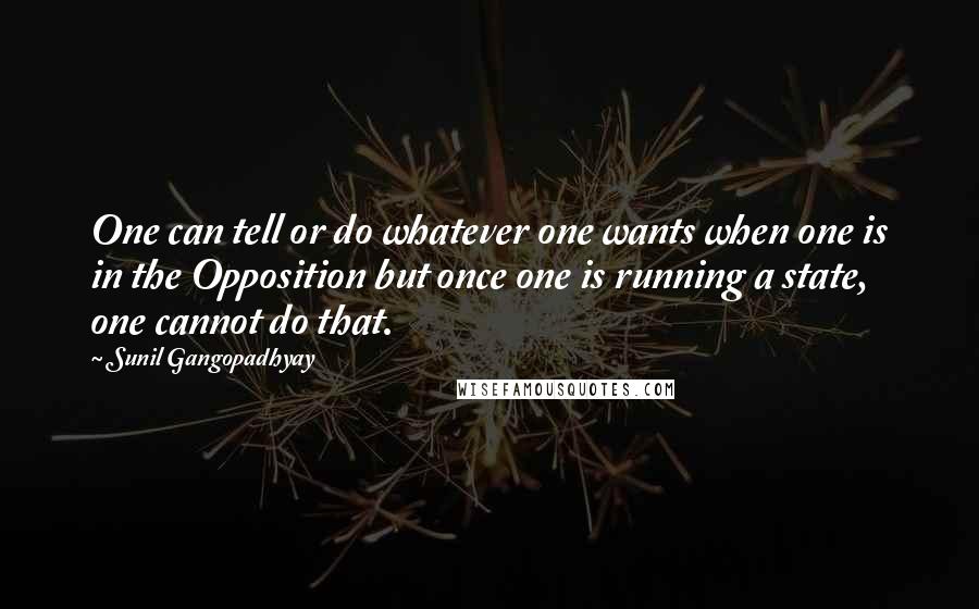 Sunil Gangopadhyay Quotes: One can tell or do whatever one wants when one is in the Opposition but once one is running a state, one cannot do that.