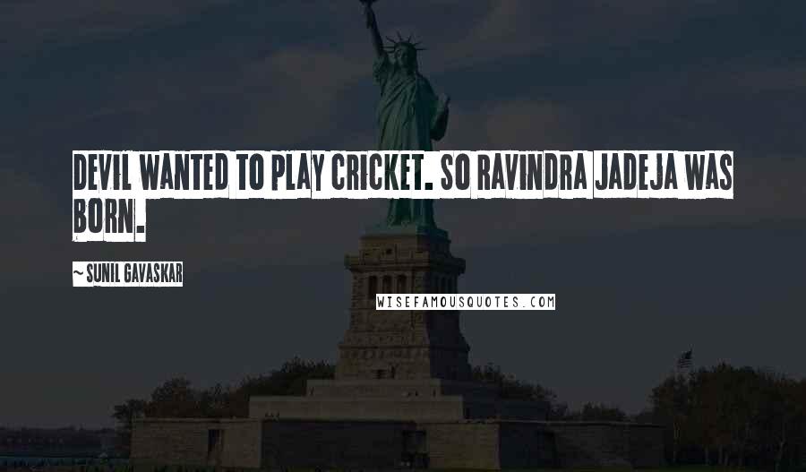 Sunil Gavaskar Quotes: Devil wanted to play cricket. So Ravindra Jadeja was born.