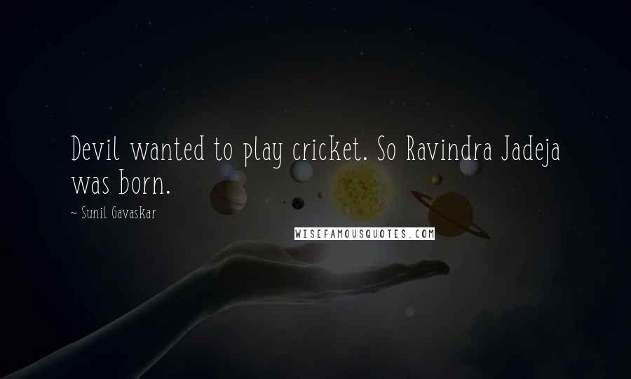 Sunil Gavaskar Quotes: Devil wanted to play cricket. So Ravindra Jadeja was born.