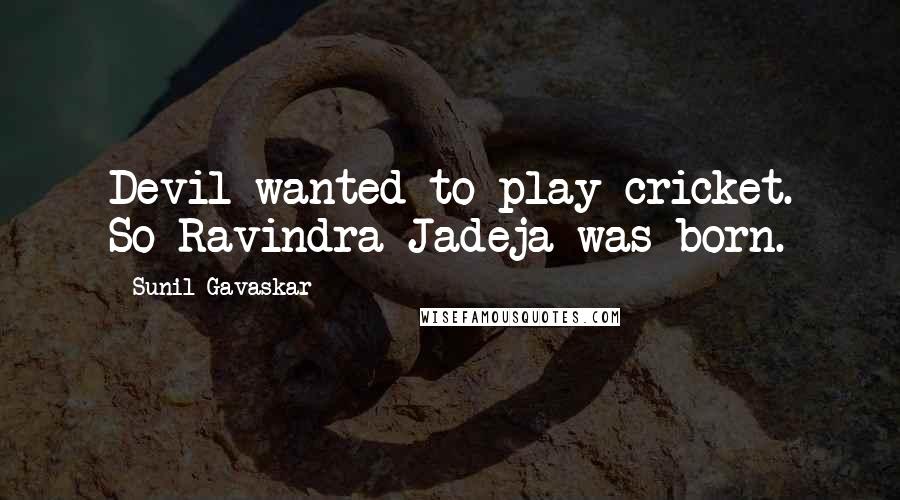 Sunil Gavaskar Quotes: Devil wanted to play cricket. So Ravindra Jadeja was born.