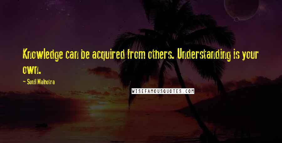 Sunil Malhotra Quotes: Knowledge can be acquired from others. Understanding is your own.