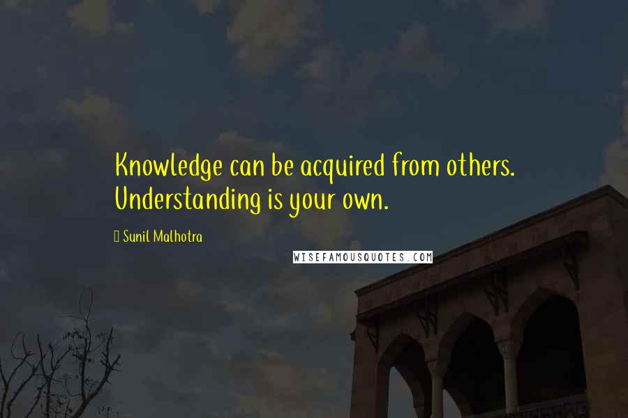 Sunil Malhotra Quotes: Knowledge can be acquired from others. Understanding is your own.