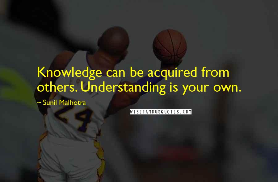 Sunil Malhotra Quotes: Knowledge can be acquired from others. Understanding is your own.