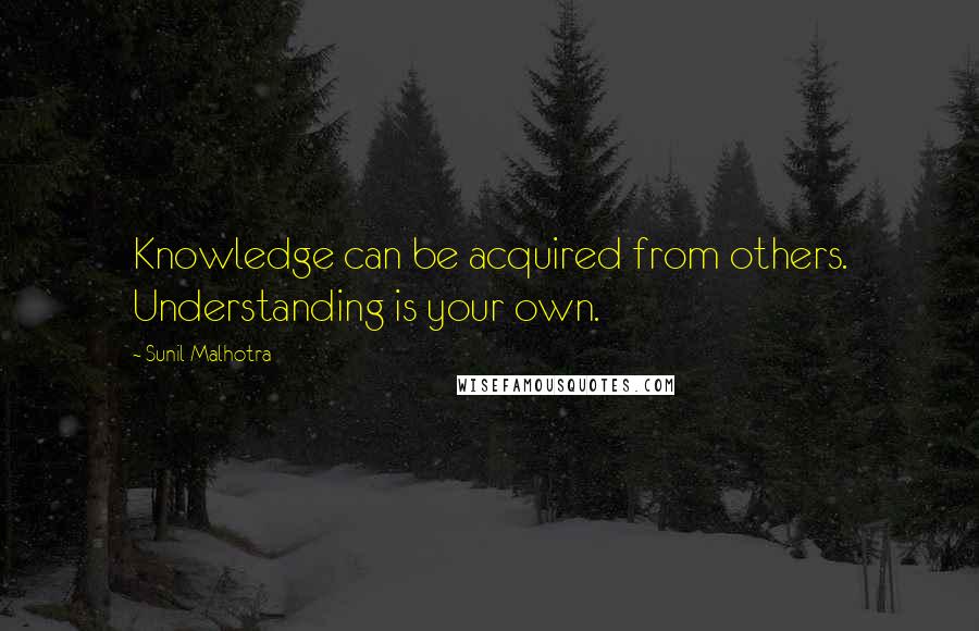 Sunil Malhotra Quotes: Knowledge can be acquired from others. Understanding is your own.