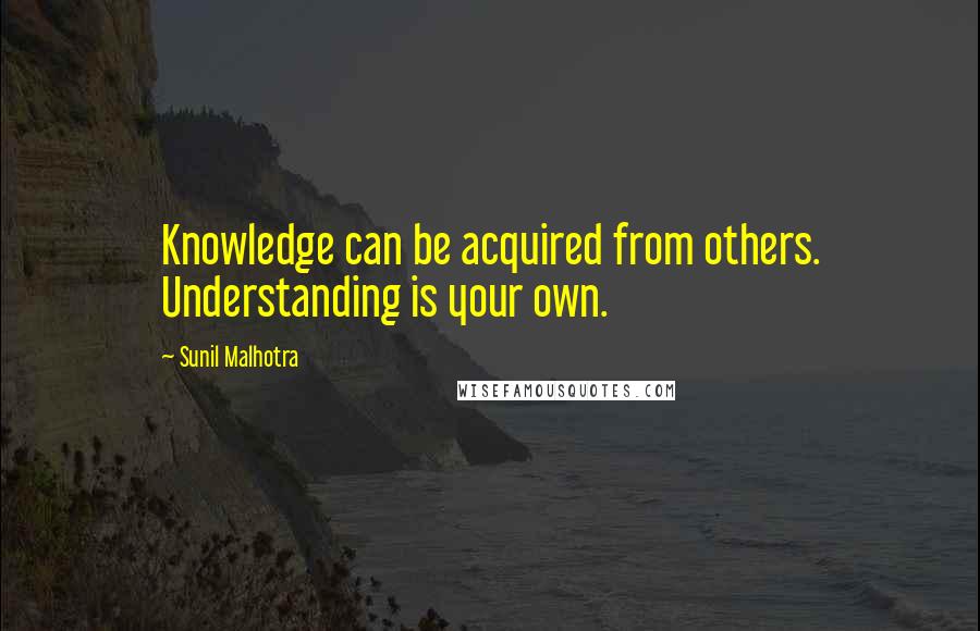 Sunil Malhotra Quotes: Knowledge can be acquired from others. Understanding is your own.