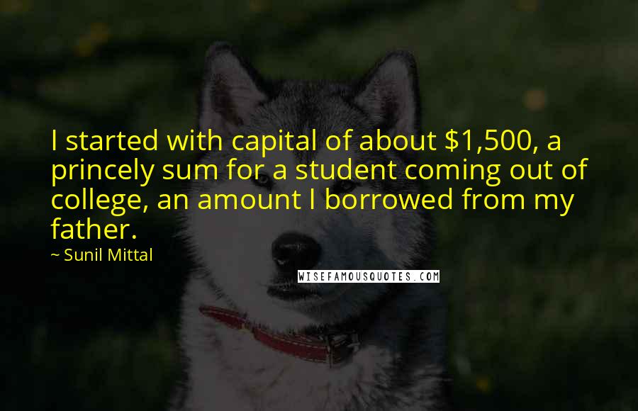 Sunil Mittal Quotes: I started with capital of about $1,500, a princely sum for a student coming out of college, an amount I borrowed from my father.